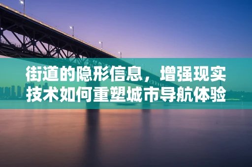 街道的隐形信息，增强现实技术如何重塑城市导航体验？