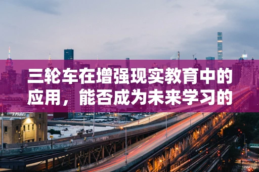 三轮车在增强现实教育中的应用，能否成为未来学习的新宠？
