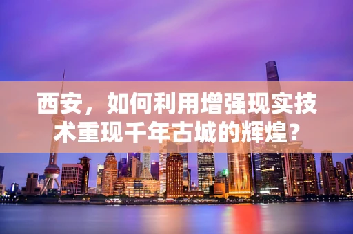 西安，如何利用增强现实技术重现千年古城的辉煌？