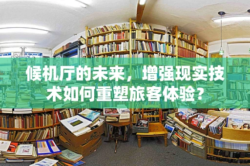 候机厅的未来，增强现实技术如何重塑旅客体验？
