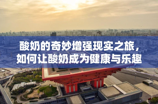 酸奶的奇妙增强现实之旅，如何让酸奶成为健康与乐趣的完美结合？