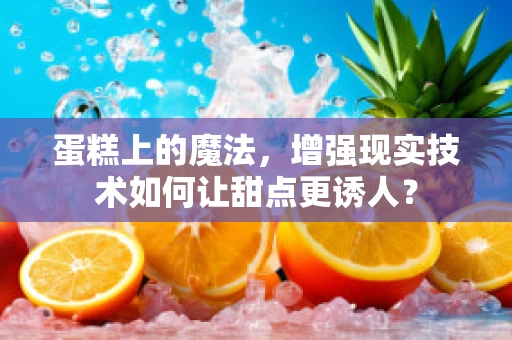 蛋糕上的魔法，增强现实技术如何让甜点更诱人？
