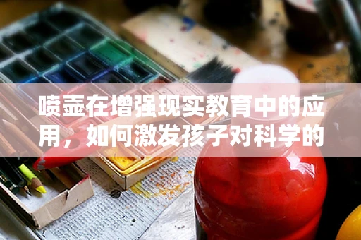 喷壶在增强现实教育中的应用，如何激发孩子对科学的兴趣？