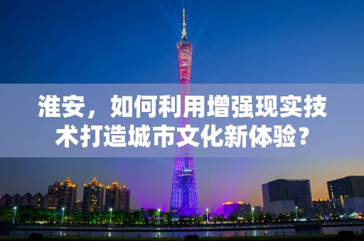 淮安，如何利用增强现实技术打造城市文化新体验？