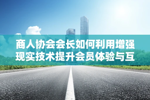 商人协会会长如何利用增强现实技术提升会员体验与互动？