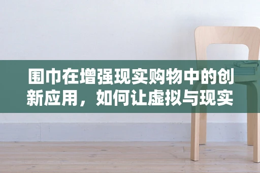 围巾在增强现实购物中的创新应用，如何让虚拟与现实无缝融合？