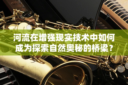 河流在增强现实技术中如何成为探索自然奥秘的桥梁？