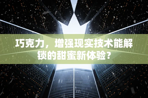 巧克力，增强现实技术能解锁的甜蜜新体验？