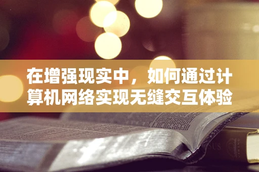 在增强现实中，如何通过计算机网络实现无缝交互体验？