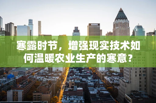 寒露时节，增强现实技术如何温暖农业生产的寒意？