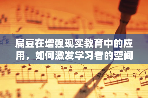 扁豆在增强现实教育中的应用，如何激发学习者的空间感知能力？