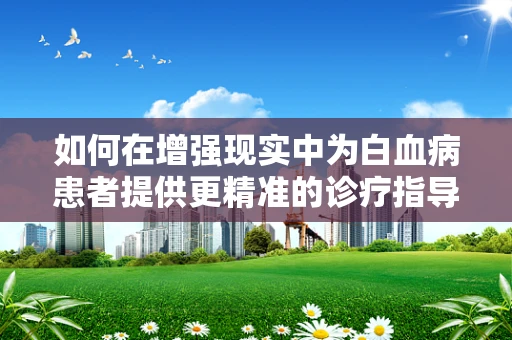 如何在增强现实中为白血病患者提供更精准的诊疗指导？