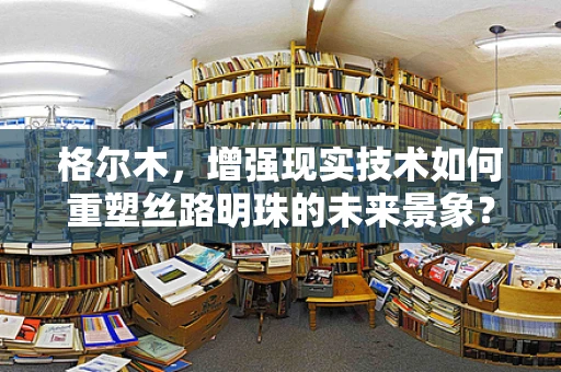 格尔木，增强现实技术如何重塑丝路明珠的未来景象？