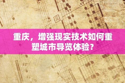 重庆，增强现实技术如何重塑城市导览体验？