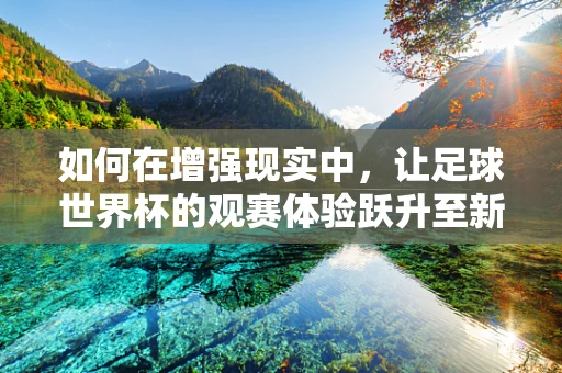 如何在增强现实中，让足球世界杯的观赛体验跃升至新高度？