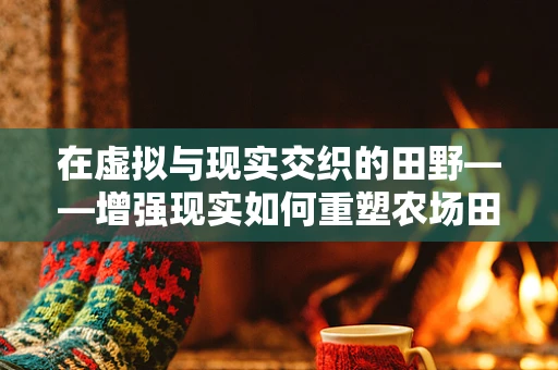 在虚拟与现实交织的田野——增强现实如何重塑农场田地？