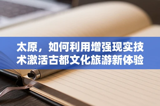 太原，如何利用增强现实技术激活古都文化旅游新体验？