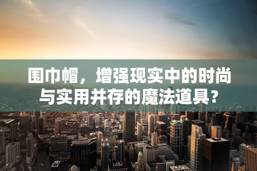 围巾帽，增强现实中的时尚与实用并存的魔法道具？