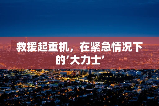 救援起重机，在紧急情况下的‘大力士’