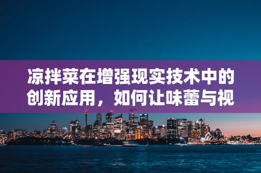 凉拌菜在增强现实技术中的创新应用，如何让味蕾与视觉共舞？