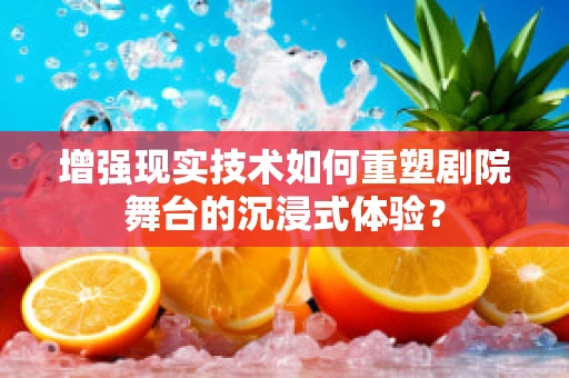 增强现实技术如何重塑剧院舞台的沉浸式体验？