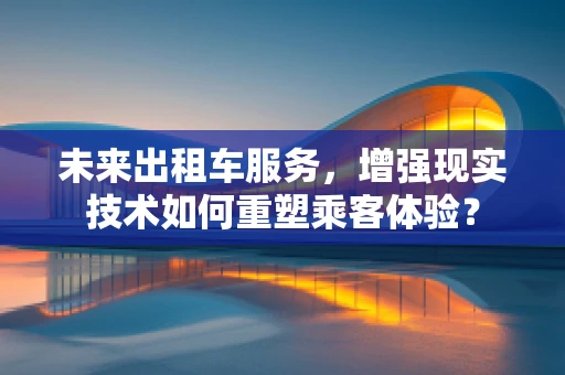 未来出租车服务，增强现实技术如何重塑乘客体验？