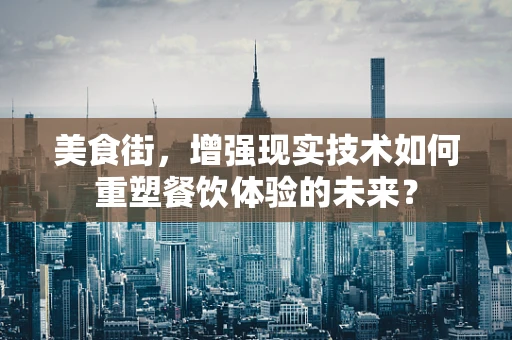 美食街，增强现实技术如何重塑餐饮体验的未来？