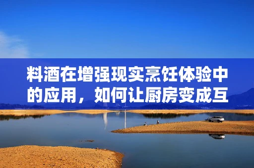 料酒在增强现实烹饪体验中的应用，如何让厨房变成互动乐园？