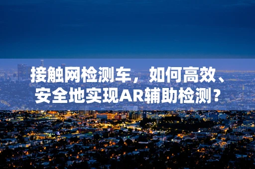 接触网检测车，如何高效、安全地实现AR辅助检测？
