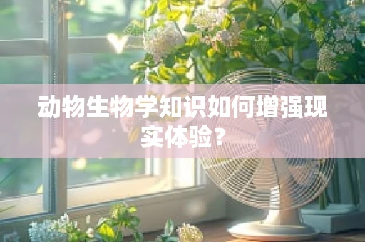 动物生物学知识如何增强现实体验？