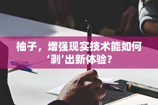 柚子，增强现实技术能如何‘剥’出新体验？