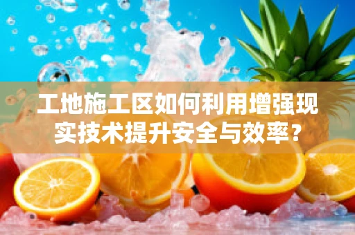 工地施工区如何利用增强现实技术提升安全与效率？
