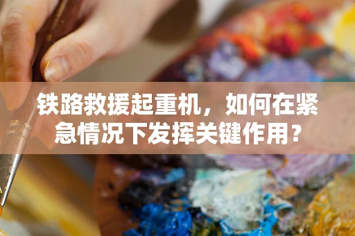 铁路救援起重机，如何在紧急情况下发挥关键作用？