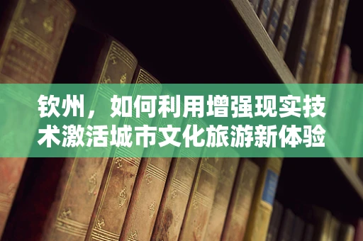 钦州，如何利用增强现实技术激活城市文化旅游新体验？