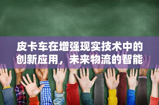 皮卡车在增强现实技术中的创新应用，未来物流的智能视界？