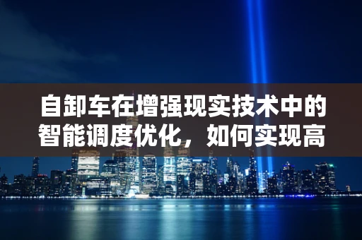 自卸车在增强现实技术中的智能调度优化，如何实现高效卸载？
