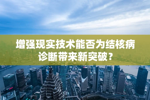 增强现实技术能否为结核病诊断带来新突破？