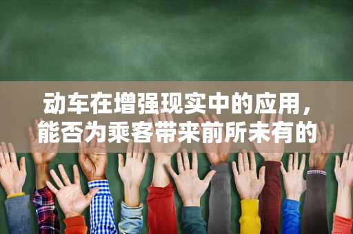 动车在增强现实中的应用，能否为乘客带来前所未有的旅行体验？