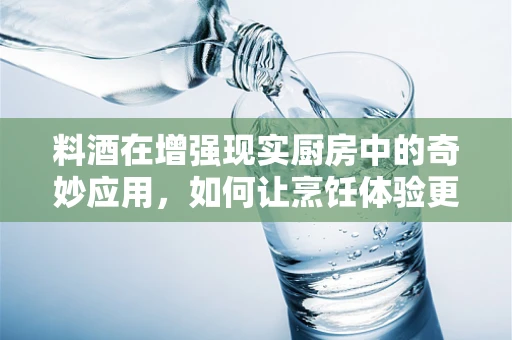 料酒在增强现实厨房中的奇妙应用，如何让烹饪体验更‘真实’？