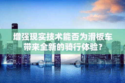 增强现实技术能否为滑板车带来全新的骑行体验？