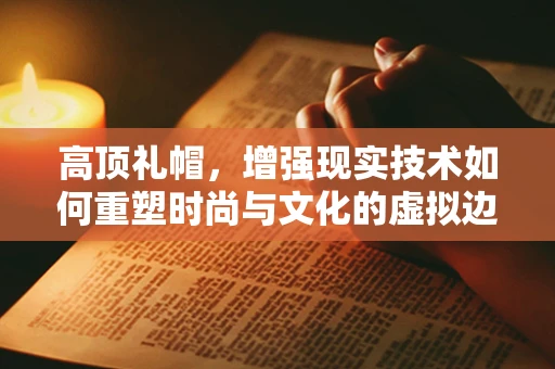 高顶礼帽，增强现实技术如何重塑时尚与文化的虚拟边界？