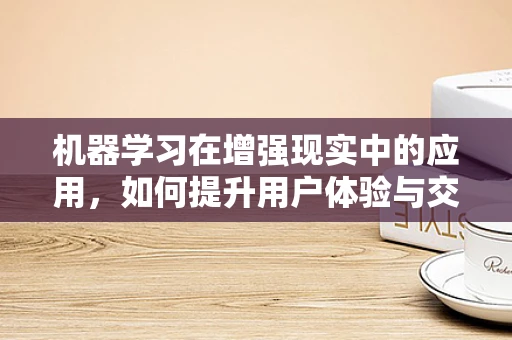 机器学习在增强现实中的应用，如何提升用户体验与交互性？