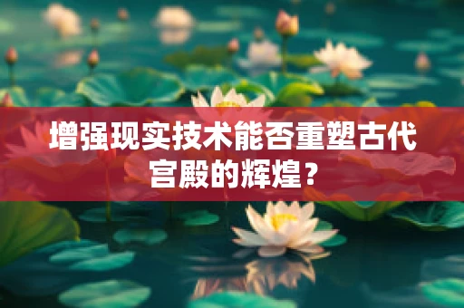 增强现实技术能否重塑古代宫殿的辉煌？