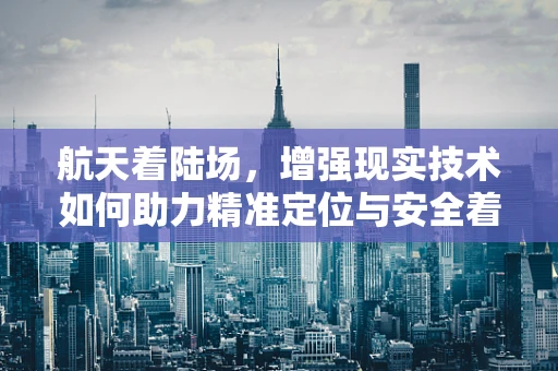 航天着陆场，增强现实技术如何助力精准定位与安全着陆？