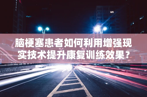 脑梗塞患者如何利用增强现实技术提升康复训练效果？