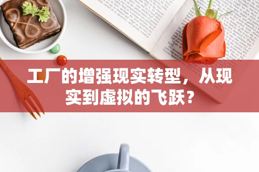 工厂的增强现实转型，从现实到虚拟的飞跃？