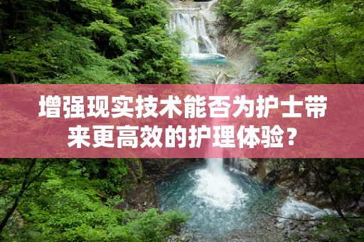 增强现实技术能否为护士带来更高效的护理体验？