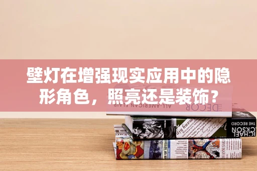 壁灯在增强现实应用中的隐形角色，照亮还是装饰？