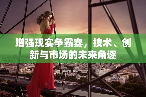 增强现实争霸赛，技术、创新与市场的未来角逐