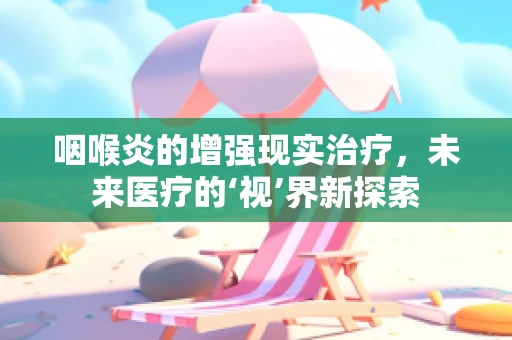 咽喉炎的增强现实治疗，未来医疗的‘视’界新探索
